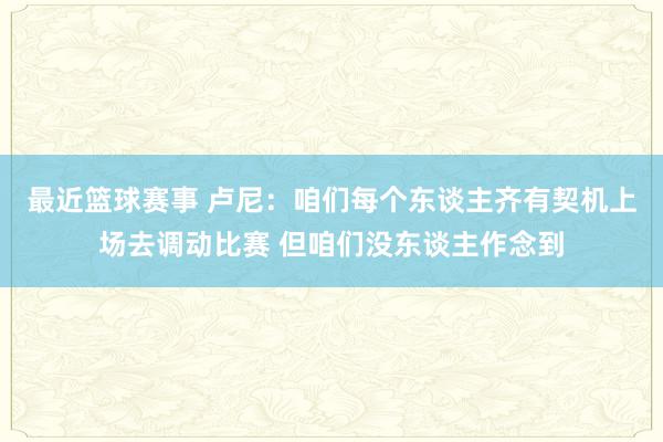 最近篮球赛事 卢尼：咱们每个东谈主齐有契机上场去调动比赛 但咱们没东谈主作念到