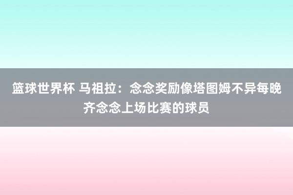 篮球世界杯 马祖拉：念念奖励像塔图姆不异每晚齐念念上场比赛的球员