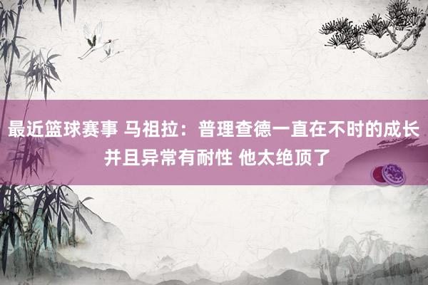 最近篮球赛事 马祖拉：普理查德一直在不时的成长 并且异常有耐性 他太绝顶了