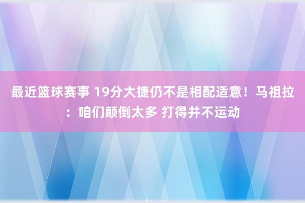 最近篮球赛事 19分大捷仍不是相配适意！马祖拉：咱们颠倒太多 打得并不运动