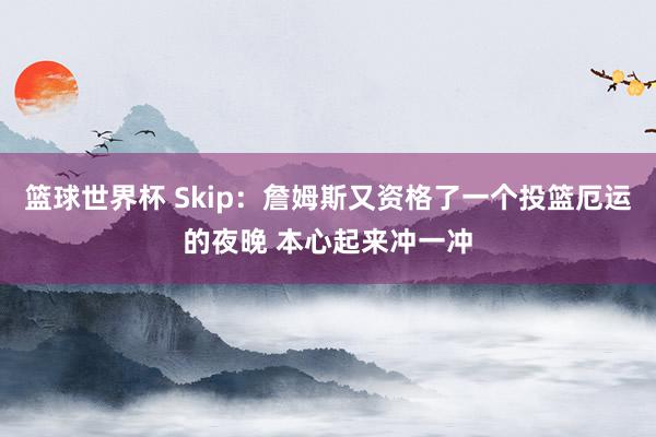 篮球世界杯 Skip：詹姆斯又资格了一个投篮厄运的夜晚 本心起来冲一冲