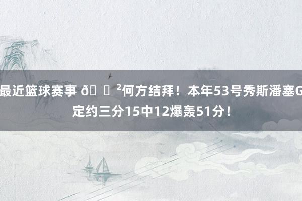 最近篮球赛事 😲何方结拜！本年53号秀斯潘塞G定约三分15中12爆轰51分！