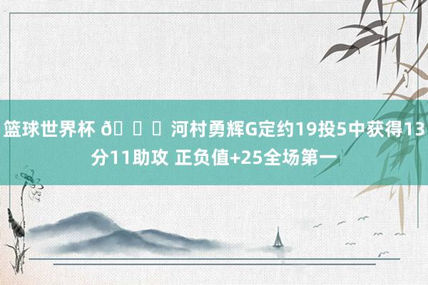 篮球世界杯 👀河村勇辉G定约19投5中获得13分11助攻 正负值+25全场第一