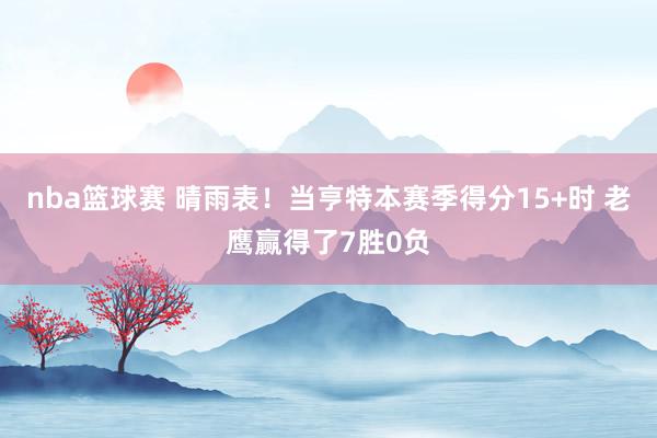 nba篮球赛 晴雨表！当亨特本赛季得分15+时 老鹰赢得了7胜0负