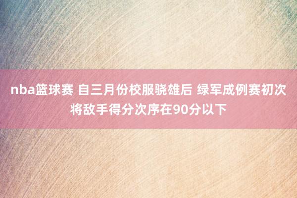 nba篮球赛 自三月份校服骁雄后 绿军成例赛初次将敌手得分次序在90分以下