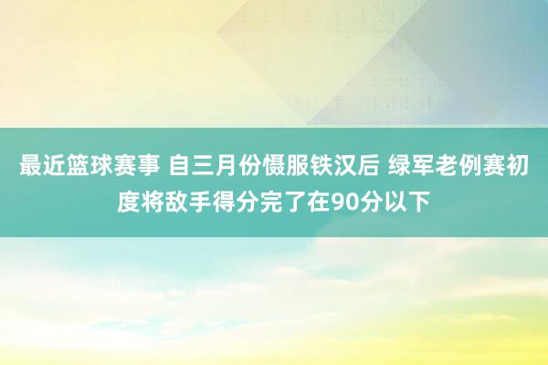 最近篮球赛事 自三月份慑服铁汉后 绿军老例赛初度将敌手得分完了在90分以下