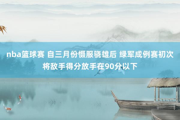 nba篮球赛 自三月份慑服骁雄后 绿军成例赛初次将敌手得分放手在90分以下