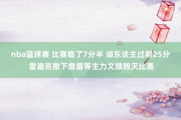 nba篮球赛 比赛临了7分半 湖东谈主过期25分 雷迪克撤下詹眉等主力文牍毁灭比赛