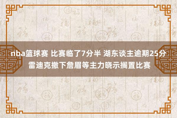 nba篮球赛 比赛临了7分半 湖东谈主逾期25分 雷迪克撤下詹眉等主力晓示搁置比赛