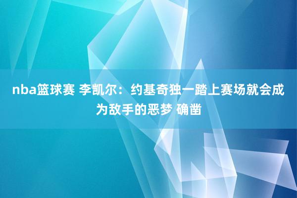 nba篮球赛 李凯尔：约基奇独一踏上赛场就会成为敌手的恶梦 确凿