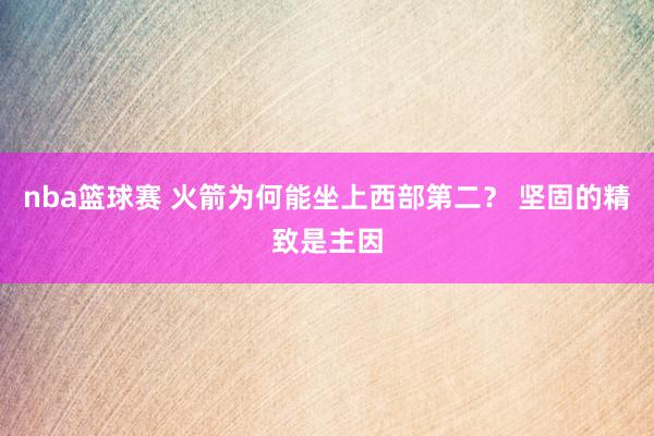 nba篮球赛 火箭为何能坐上西部第二？ 坚固的精致是主因