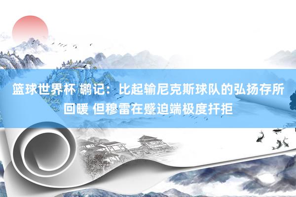 篮球世界杯 鹕记：比起输尼克斯球队的弘扬存所回暖 但穆雷在蹙迫端极度扞拒