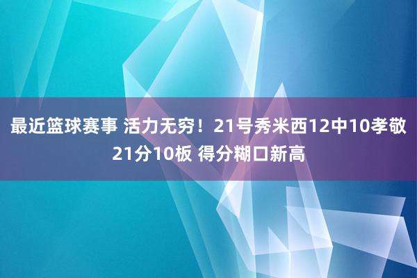 最近篮球赛事 活力无穷！21号秀米西12中10孝敬21分10板 得分糊口新高