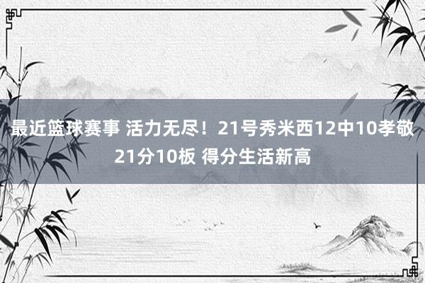 最近篮球赛事 活力无尽！21号秀米西12中10孝敬21分10板 得分生活新高