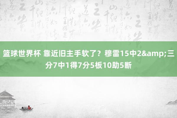 篮球世界杯 靠近旧主手软了？穆雷15中2&三分7中1得7分5板10助5断