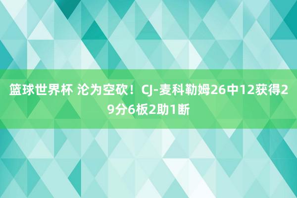 篮球世界杯 沦为空砍！CJ-麦科勒姆26中12获得29分6板2助1断