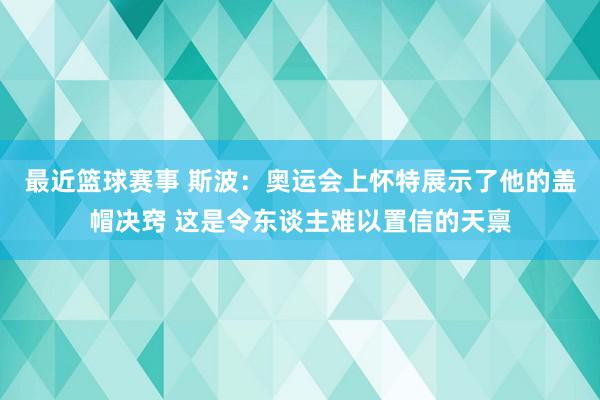 最近篮球赛事 斯波：奥运会上怀特展示了他的盖帽决窍 这是令东谈主难以置信的天禀