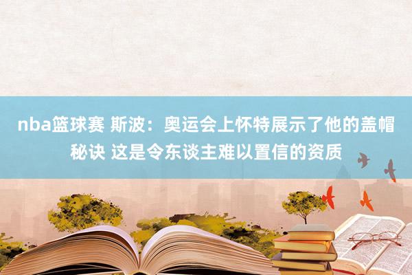 nba篮球赛 斯波：奥运会上怀特展示了他的盖帽秘诀 这是令东谈主难以置信的资质