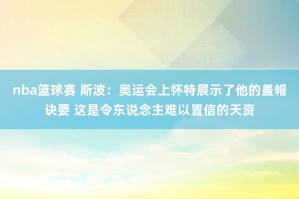 nba篮球赛 斯波：奥运会上怀特展示了他的盖帽诀要 这是令东说念主难以置信的天资