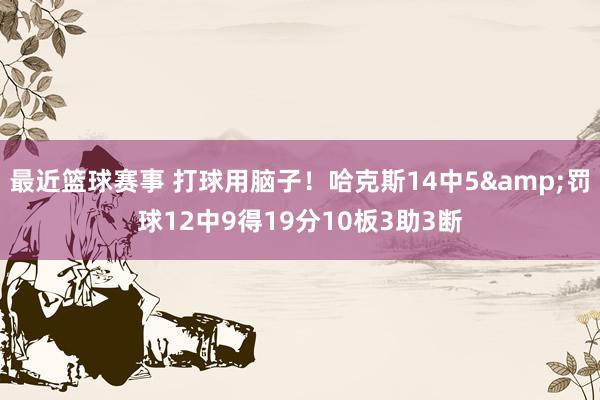 最近篮球赛事 打球用脑子！哈克斯14中5&罚球12中9得19分10板3助3断