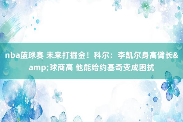 nba篮球赛 未来打掘金！科尔：李凯尔身高臂长&球商高 他能给约基奇变成困扰