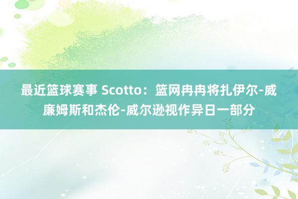 最近篮球赛事 Scotto：篮网冉冉将扎伊尔-威廉姆斯和杰伦-威尔逊视作异日一部分