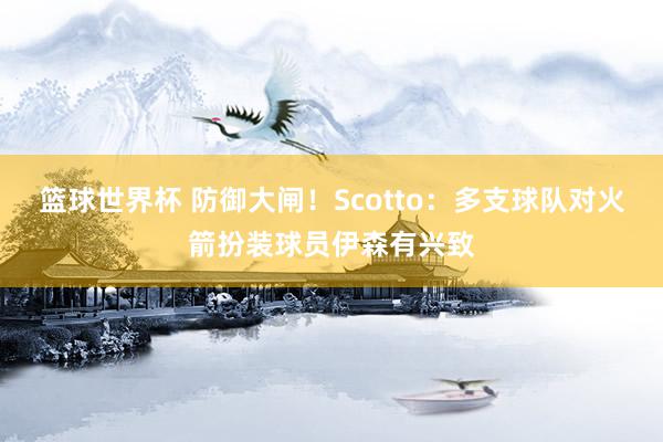 篮球世界杯 防御大闸！Scotto：多支球队对火箭扮装球员伊森有兴致