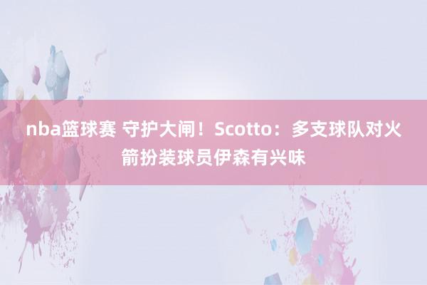 nba篮球赛 守护大闸！Scotto：多支球队对火箭扮装球员伊森有兴味