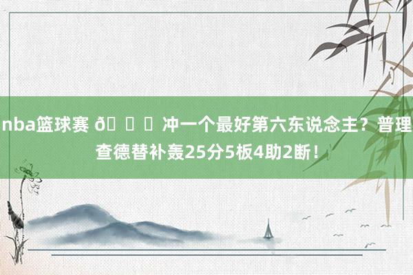 nba篮球赛 👀冲一个最好第六东说念主？普理查德替补轰25分5板4助2断！