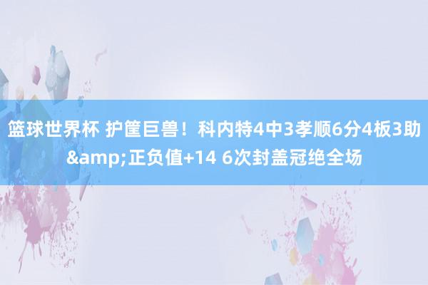 篮球世界杯 护筐巨兽！科内特4中3孝顺6分4板3助&正负值+14 6次封盖冠绝全场