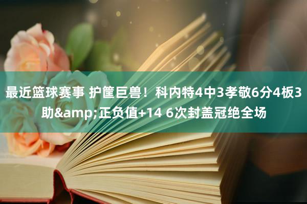 最近篮球赛事 护筐巨兽！科内特4中3孝敬6分4板3助&正负值+14 6次封盖冠绝全场