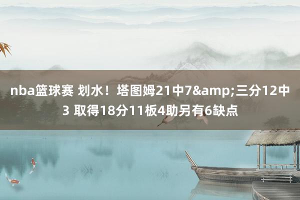 nba篮球赛 划水！塔图姆21中7&三分12中3 取得18分11板4助另有6缺点