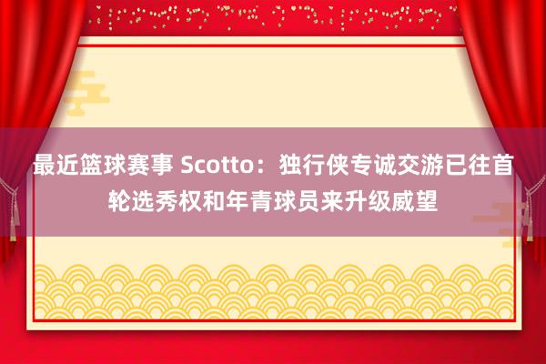 最近篮球赛事 Scotto：独行侠专诚交游已往首轮选秀权和年青球员来升级威望