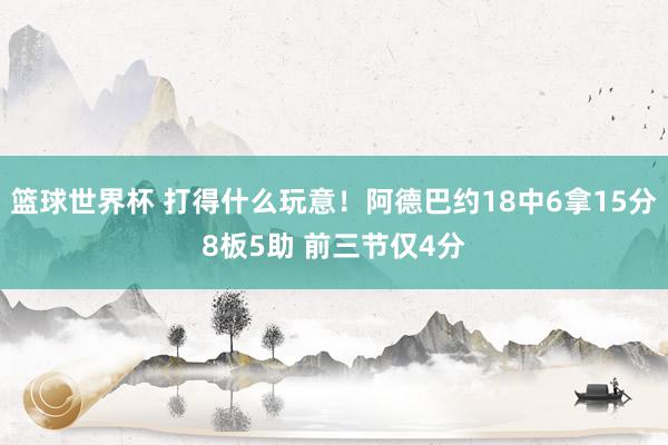 篮球世界杯 打得什么玩意！阿德巴约18中6拿15分8板5助 前三节仅4分