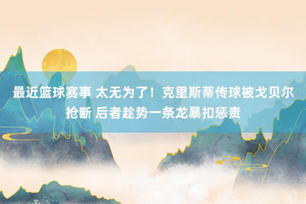 最近篮球赛事 太无为了！克里斯蒂传球被戈贝尔抢断 后者趁势一条龙暴扣惩责