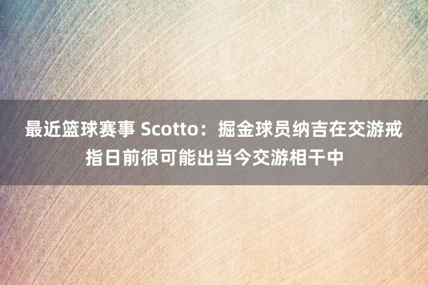 最近篮球赛事 Scotto：掘金球员纳吉在交游戒指日前很可能出当今交游相干中