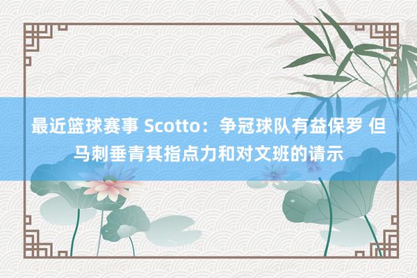 最近篮球赛事 Scotto：争冠球队有益保罗 但马刺垂青其指点力和对文班的请示