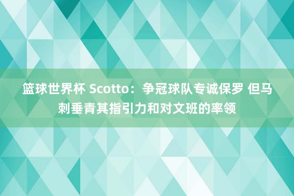 篮球世界杯 Scotto：争冠球队专诚保罗 但马刺垂青其指引力和对文班的率领