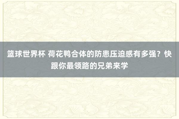 篮球世界杯 荷花鸭合体的防患压迫感有多强？快跟你最领路的兄弟来学