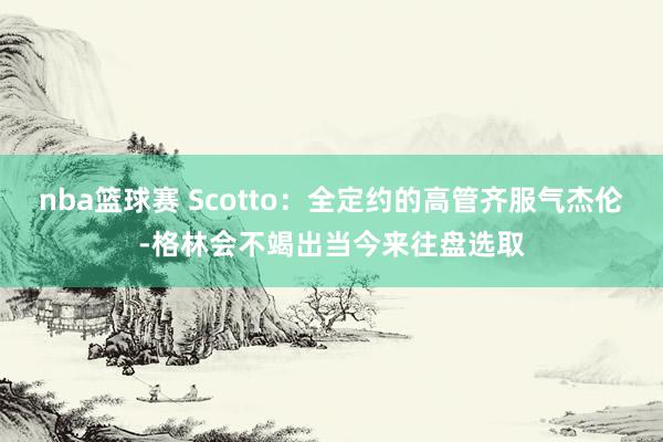 nba篮球赛 Scotto：全定约的高管齐服气杰伦-格林会不竭出当今来往盘选取