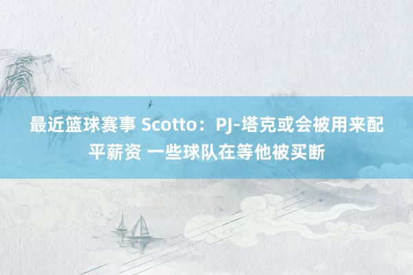 最近篮球赛事 Scotto：PJ-塔克或会被用来配平薪资 一些球队在等他被买断