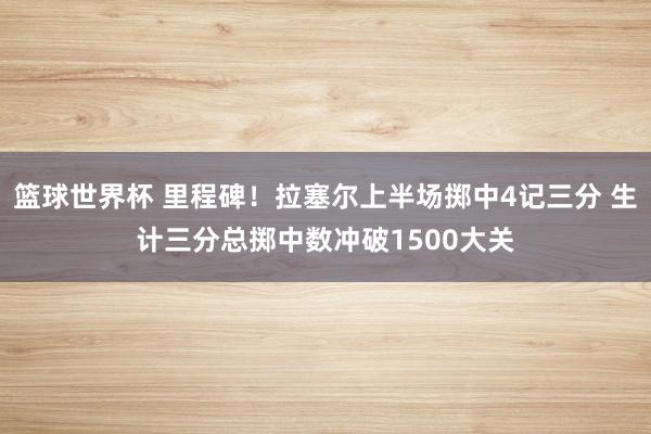 篮球世界杯 里程碑！拉塞尔上半场掷中4记三分 生计三分总掷中数冲破1500大关