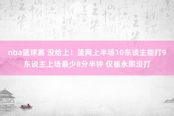 nba篮球赛 没给上！篮网上半场10东谈主能打9东谈主上场最少8分半钟 仅崔永熙没打