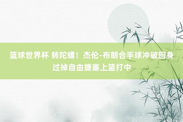 篮球世界杯 转陀螺！杰伦-布朗合手球冲破回身过掉自由搪塞上篮打中