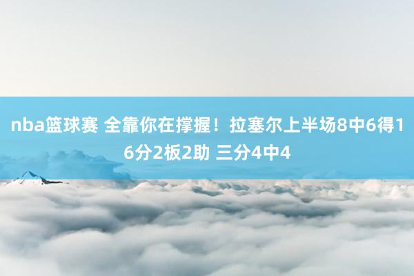 nba篮球赛 全靠你在撑握！拉塞尔上半场8中6得16分2板2助 三分4中4