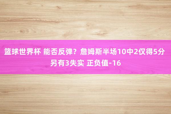 篮球世界杯 能否反弹？詹姆斯半场10中2仅得5分 另有3失实 正负值-16