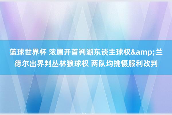 篮球世界杯 浓眉开首判湖东谈主球权&兰德尔出界判丛林狼球权 两队均挑慑服利改判