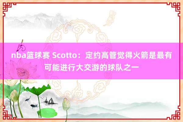 nba篮球赛 Scotto：定约高管觉得火箭是最有可能进行大交游的球队之一