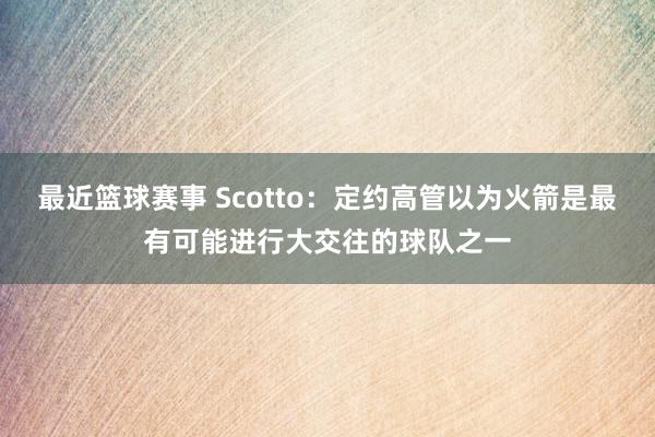 最近篮球赛事 Scotto：定约高管以为火箭是最有可能进行大交往的球队之一