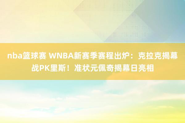 nba篮球赛 WNBA新赛季赛程出炉：克拉克揭幕战PK里斯！准状元佩奇揭幕日亮相